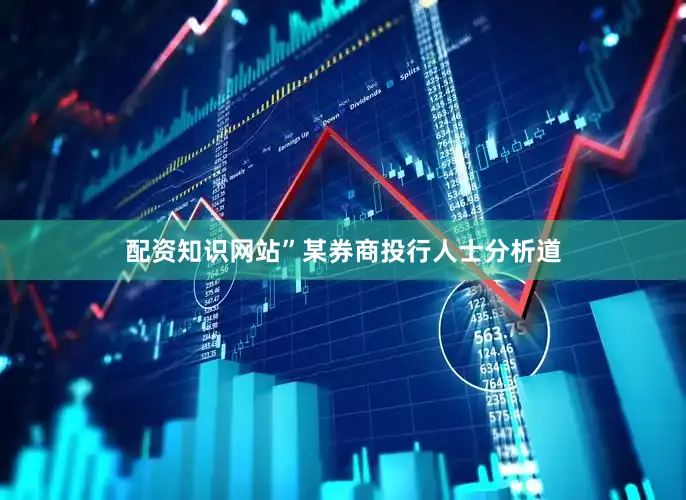 配资知识网站”某券商投行人士分析道