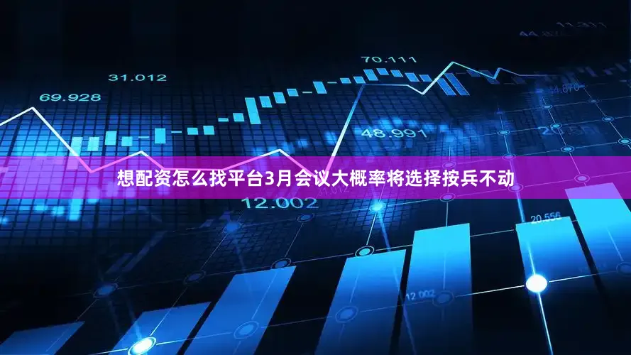 想配资怎么找平台3月会议大概率将选择按兵不动