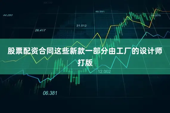 股票配资合同这些新款一部分由工厂的设计师打版