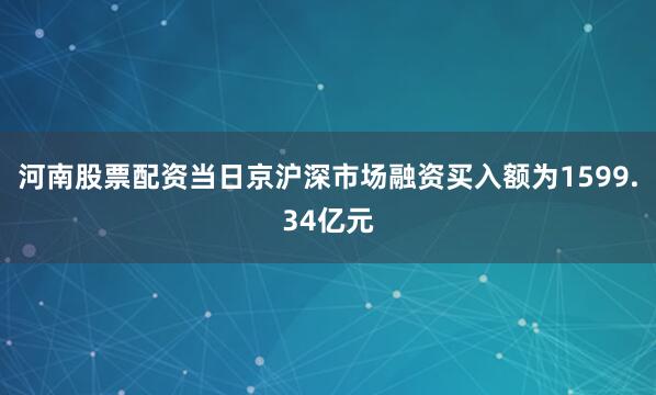河南股票配资当日京沪深市场融资买入额为1599.34亿元