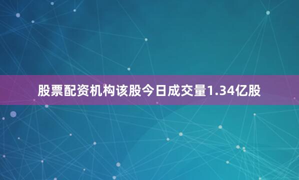股票配资机构该股今日成交量1.34亿股