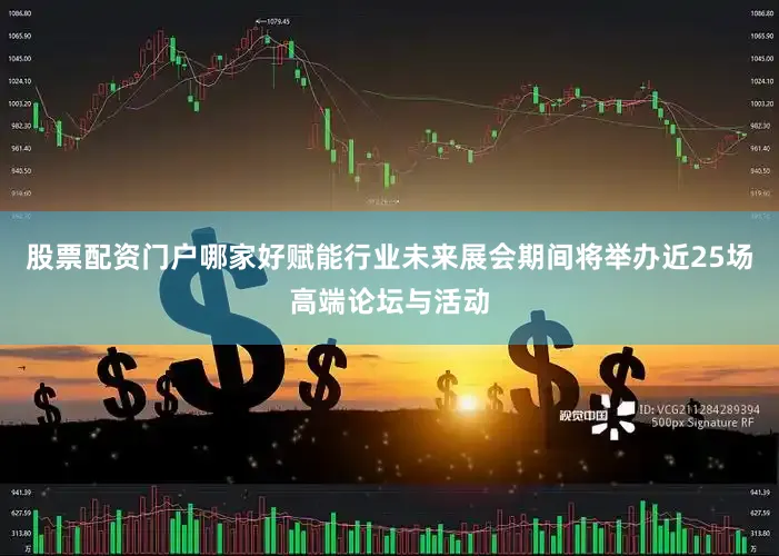 股票配资门户哪家好赋能行业未来展会期间将举办近25场高端论坛与活动