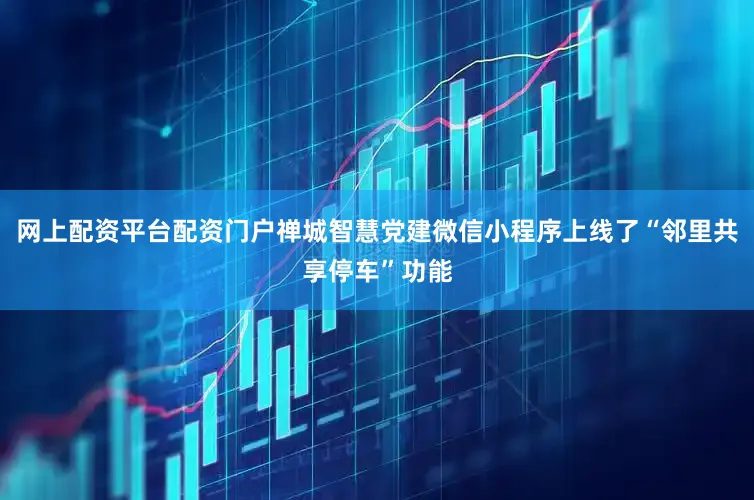 网上配资平台配资门户禅城智慧党建微信小程序上线了“邻里共享停车”功能