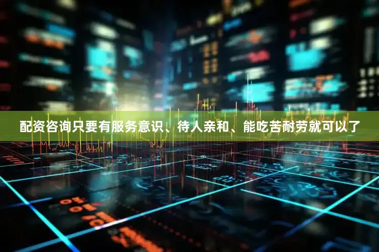 配资咨询只要有服务意识、待人亲和、能吃苦耐劳就可以了