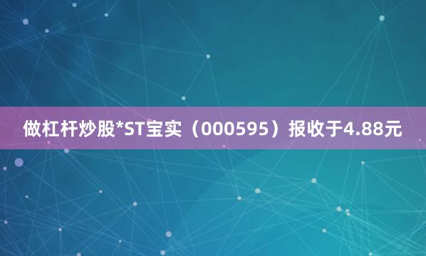 做杠杆炒股*ST宝实(000595)报收于4.88元