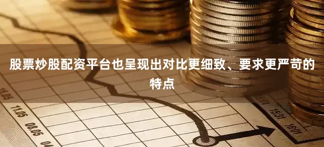 股票炒股配资平台也呈现出对比更细致、要求更严苛的特点