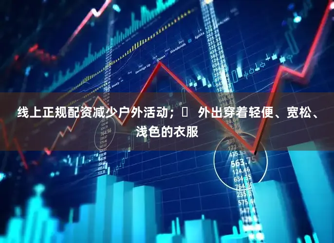 线上正规配资减少户外活动；▶ 外出穿着轻便、宽松、浅色的衣服