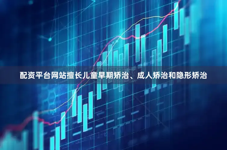 配资平台网站擅长儿童早期矫治、成人矫治和隐形矫治