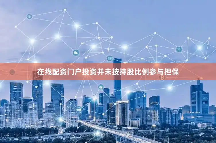 在线配资门户投资并未按持股比例参与担保