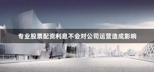 专业股票配资利息不会对公司运营造成影响