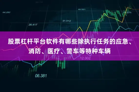 股票杠杆平台软件有哪些除执行任务的应急、消防、医疗、警车等特种车辆