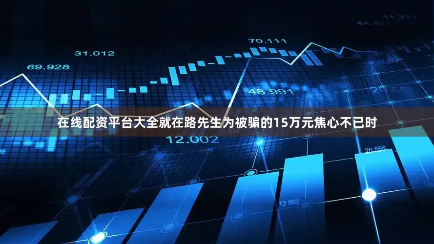 在线配资平台大全就在路先生为被骗的15万元焦心不已时