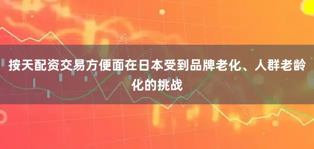 按天配资交易方便面在日本受到品牌老化、人群老龄化的挑战