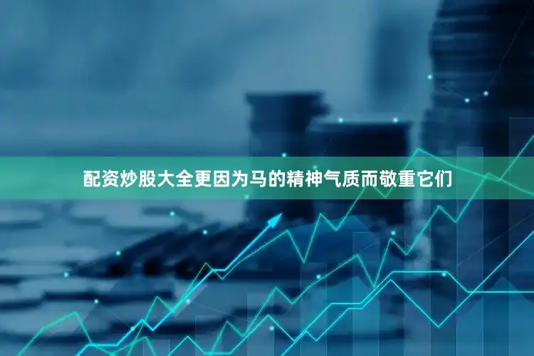 配资炒股大全更因为马的精神气质而敬重它们