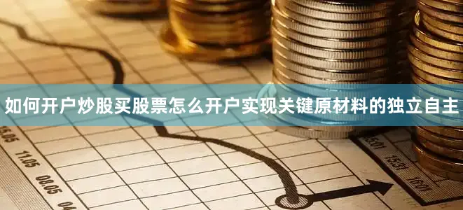如何开户炒股买股票怎么开户实现关键原材料的独立自主