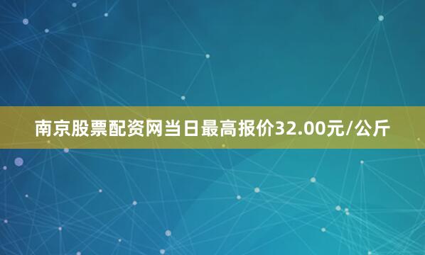 南京股票配资网当日最高报价32.00元/公斤