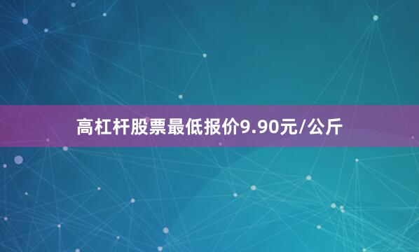 高杠杆股票最低报价9.90元/公斤