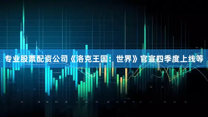 专业股票配资公司《洛克王国：世界》官宣四季度上线等