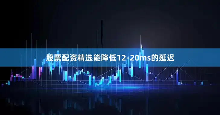 股票配资精选能降低12-20ms的延迟
