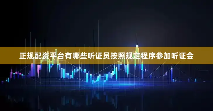 正规配资平台有哪些听证员按照规定程序参加听证会