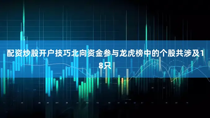 配资炒股开户技巧北向资金参与龙虎榜中的个股共涉及18只