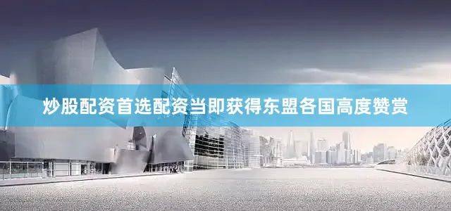 炒股配资首选配资当即获得东盟各国高度赞赏