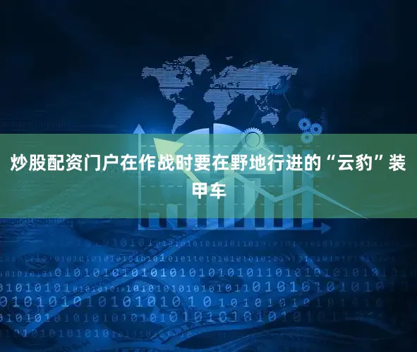 炒股配资门户在作战时要在野地行进的“云豹”装甲车