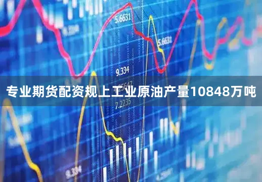 专业期货配资规上工业原油产量10848万吨