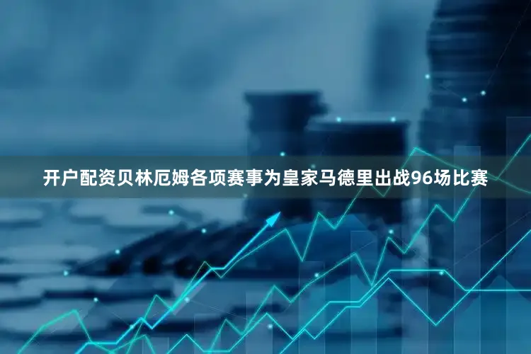 开户配资贝林厄姆各项赛事为皇家马德里出战96场比赛