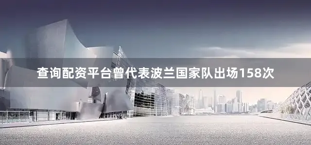 查询配资平台曾代表波兰国家队出场158次