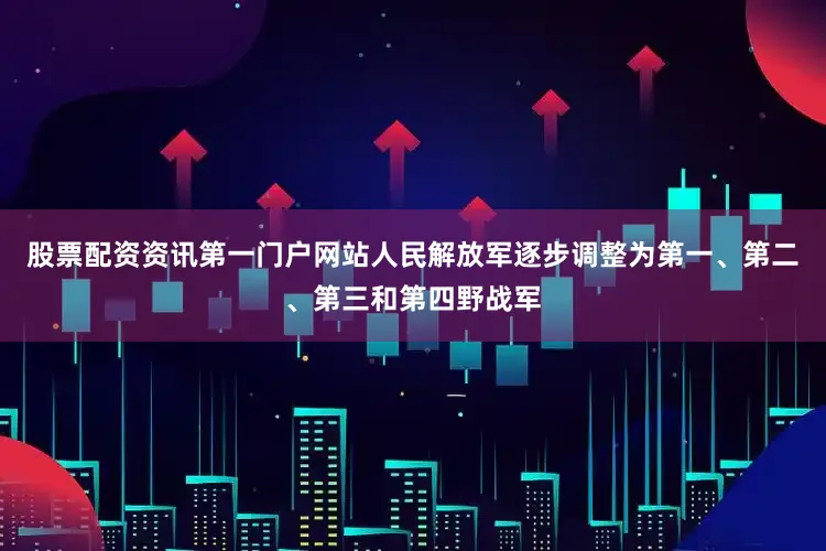 股票配资资讯第一门户网站人民解放军逐步调整为第一、第二、第三和第四野战军