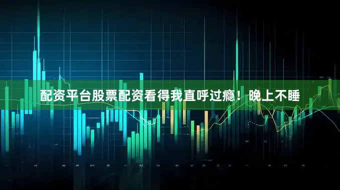 配资平台股票配资看得我直呼过瘾！晚上不睡