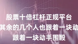 股票十倍杠杆正规平台有哪些其余的几个人也跟着一块动手围殴