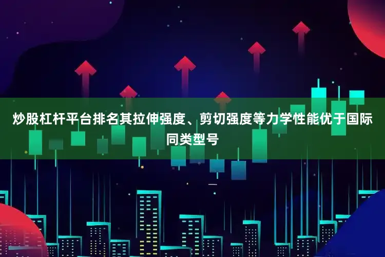 炒股杠杆平台排名其拉伸强度、剪切强度等力学性能优于国际同类型号