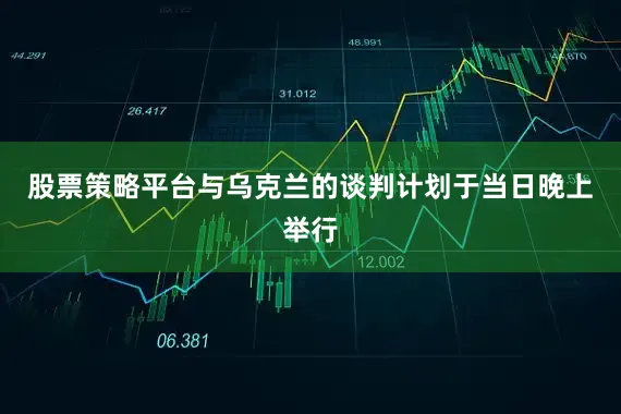 股票策略平台与乌克兰的谈判计划于当日晚上举行