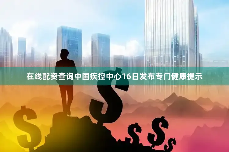在线配资查询中国疾控中心16日发布专门健康提示