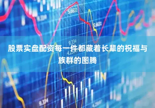 股票实盘配资每一件都藏着长辈的祝福与族群的图腾