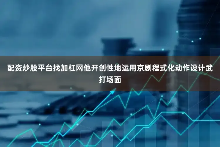 配资炒股平台找加杠网他开创性地运用京剧程式化动作设计武打场面