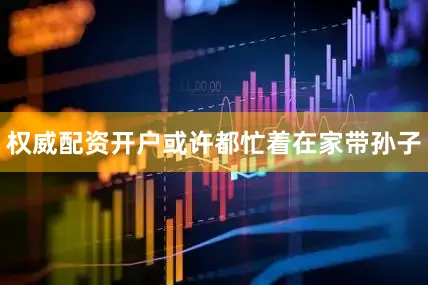 权威配资开户或许都忙着在家带孙子