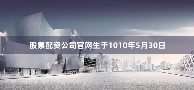 股票配资公司官网生于1010年5月30日