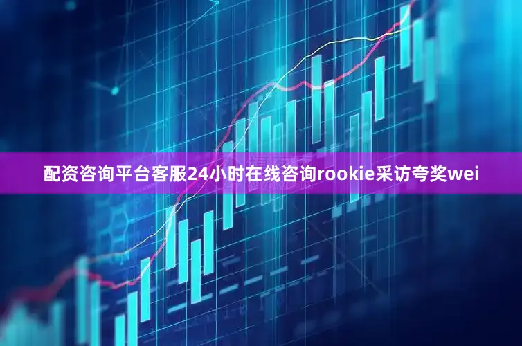 配资咨询平台客服24小时在线咨询rookie采访夸奖wei