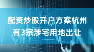 配资炒股开户方案杭州有3宗涉宅用地出让