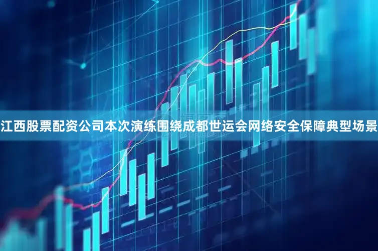 江西股票配资公司本次演练围绕成都世运会网络安全保障典型场景