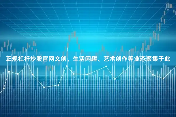正规杠杆炒股官网文创、生活闲趣、艺术创作等业态聚集于此