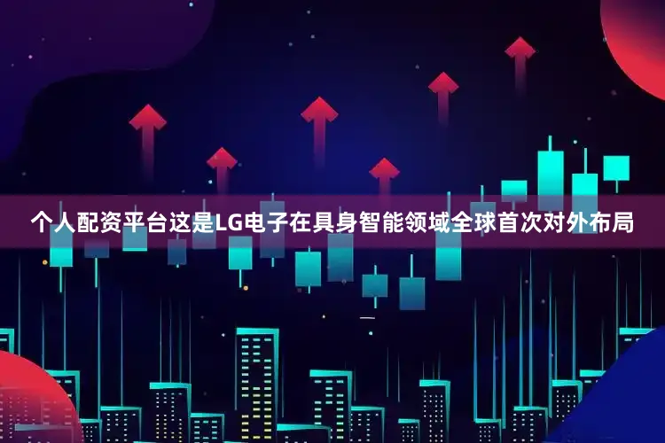 个人配资平台这是LG电子在具身智能领域全球首次对外布局