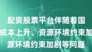 配资股票平台伴随着国内劳动力成本上升、资源环境约束加剧等问题