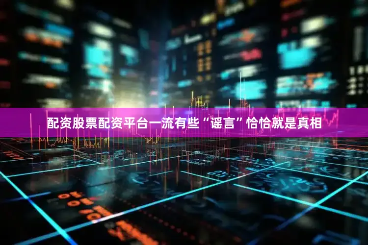 配资股票配资平台一流有些“谣言”恰恰就是真相