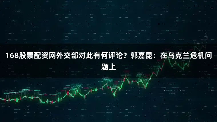 168股票配资网外交部对此有何评论？郭嘉昆：在乌克兰危机问题上