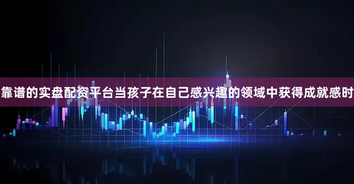 靠谱的实盘配资平台当孩子在自己感兴趣的领域中获得成就感时