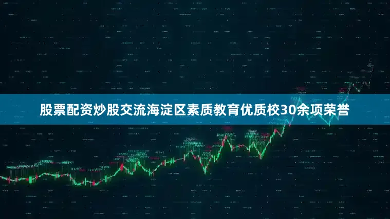 股票配资炒股交流海淀区素质教育优质校30余项荣誉